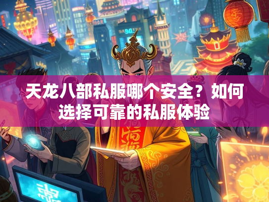 天龙八部私服哪个安全？如何选择可靠的私服体验  第2张