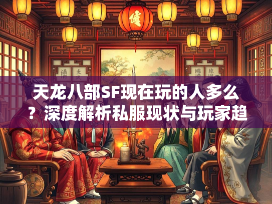 天龙八部SF现在玩的人多么？深度解析私服现状与玩家趋势  第2张
