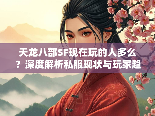 天龙八部SF现在玩的人多么？深度解析私服现状与玩家趋势