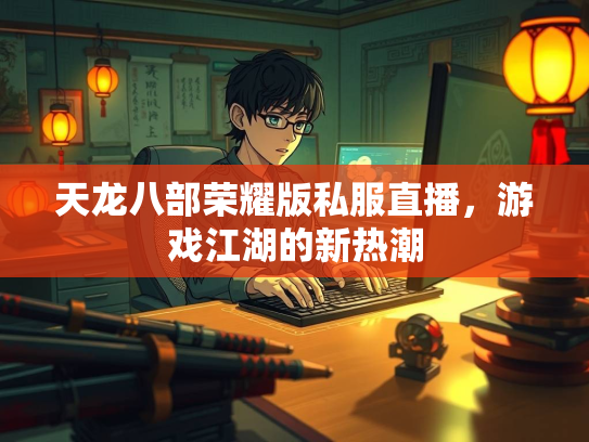 天龙八部荣耀版私服直播，游戏江湖的新热潮