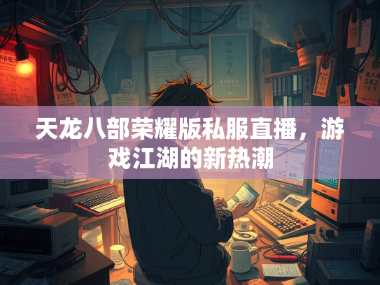 天龙八部荣耀版私服直播，游戏江湖的新热潮  第1张