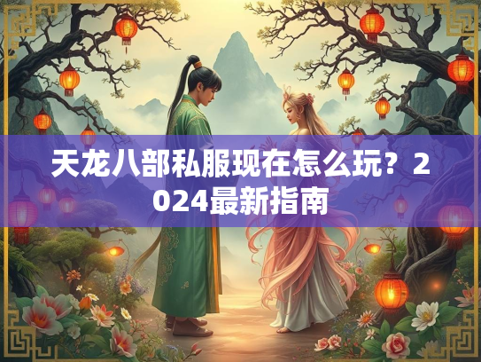 天龙八部私服现在怎么玩？2024最新指南