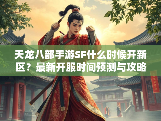 天龙八部手游SF什么时候开新区？最新开服时间预测与攻略  第1张