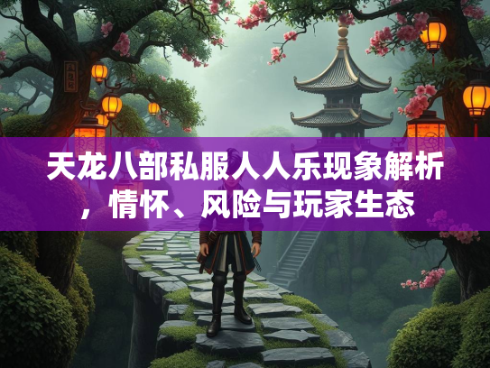 天龙八部私服人人乐现象解析，情怀、风险与玩家生态