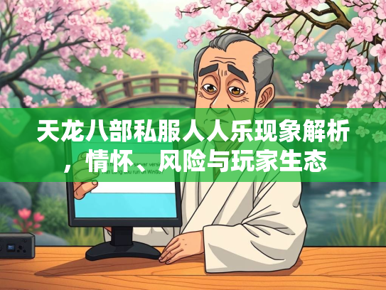 天龙八部私服人人乐现象解析，情怀、风险与玩家生态