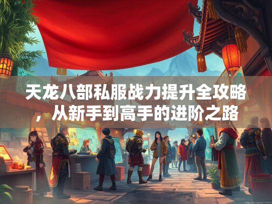 天龙八部私服战力提升全攻略，从新手到高手的进阶之路