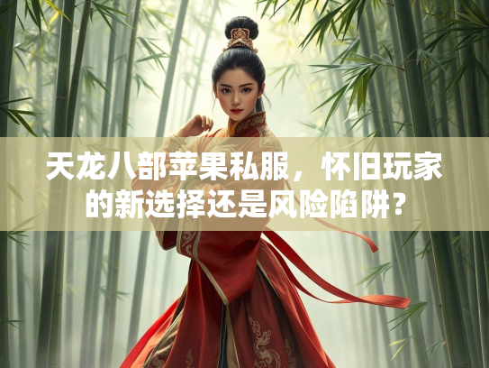 天龙八部苹果私服，怀旧玩家的新选择还是风险陷阱？