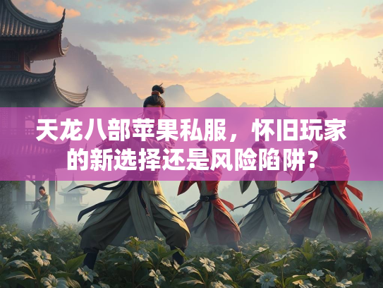 天龙八部苹果私服，怀旧玩家的新选择还是风险陷阱？
