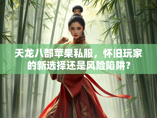 天龙八部苹果私服，怀旧玩家的新选择还是风险陷阱？