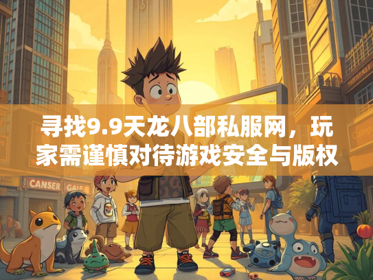 寻找9.9天龙八部私服网，玩家需谨慎对待游戏安全与版权问题