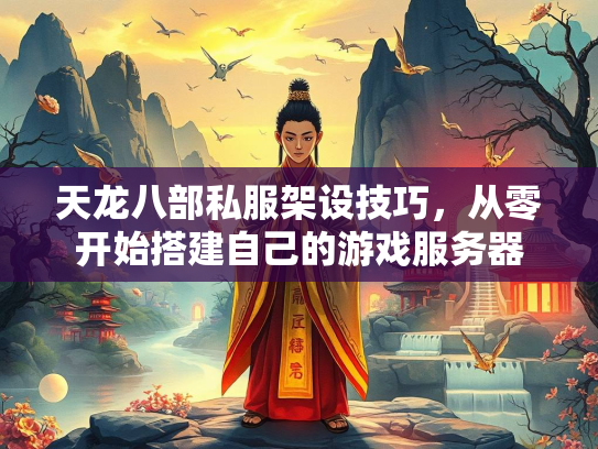 天龙八部私服架设技巧，从零开始搭建自己的游戏服务器