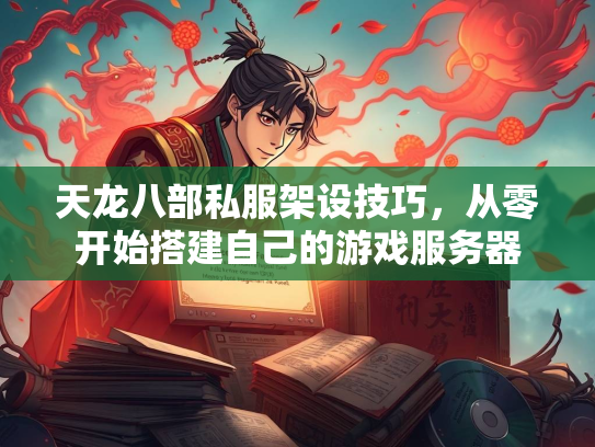 天龙八部私服架设技巧，从零开始搭建自己的游戏服务器