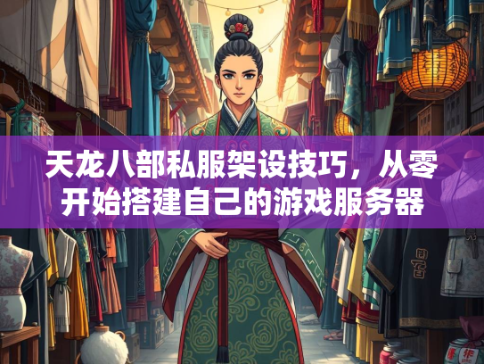天龙八部私服架设技巧，从零开始搭建自己的游戏服务器
