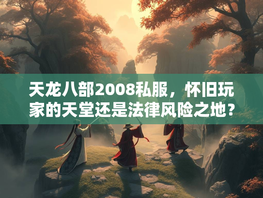 天龙八部2008私服，怀旧玩家的天堂还是法律风险之地？