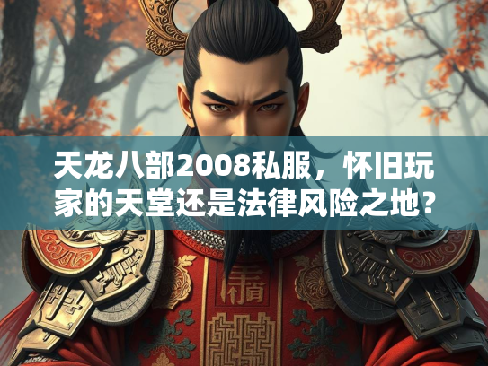 天龙八部2008私服，怀旧玩家的天堂还是法律风险之地？