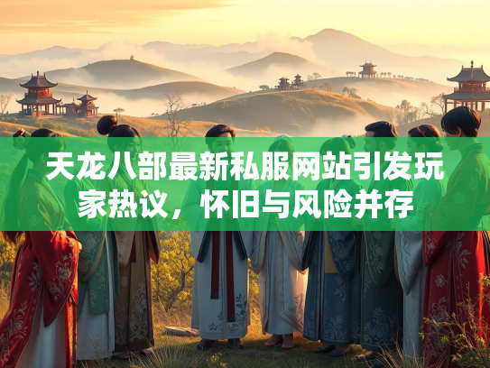 天龙八部最新私服网站引发玩家热议，怀旧与风险并存