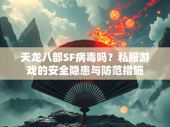 天龙八部SF病毒吗？私服游戏的安全隐患与防范措施  第3张