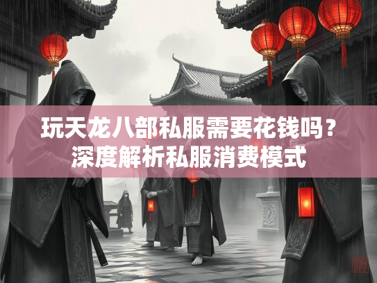 玩天龙八部私服需要花钱吗？深度解析私服消费模式