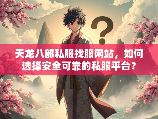 天龙八部私服找服网站，如何选择安全可靠的私服平台？
