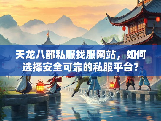 天龙八部私服找服网站，如何选择安全可靠的私服平台？