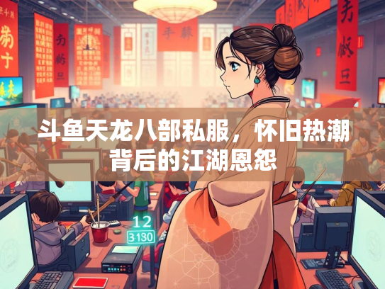 斗鱼天龙八部私服，怀旧热潮背后的江湖恩怨