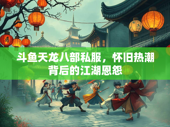 斗鱼天龙八部私服，怀旧热潮背后的江湖恩怨