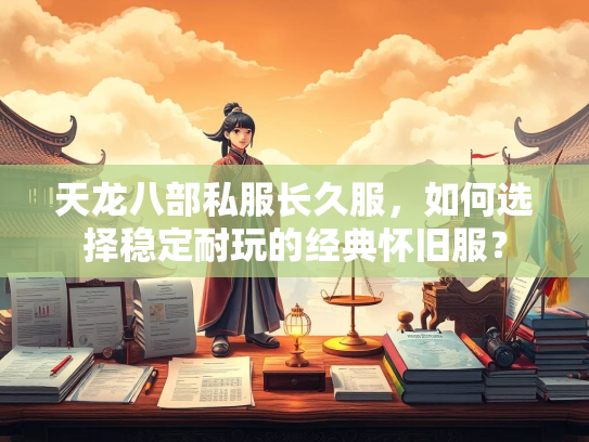 天龙八部私服长久服，如何选择稳定耐玩的经典怀旧服？