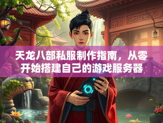 天龙八部私服制作指南，从零开始搭建自己的游戏服务器