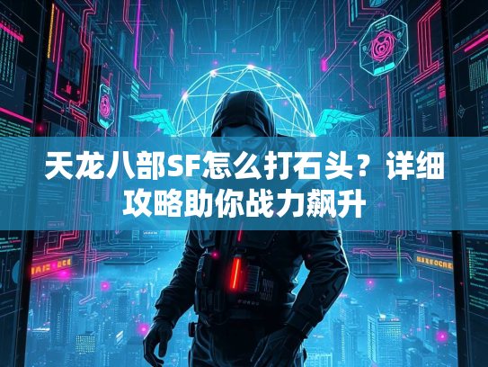 天龙八部SF怎么打石头？详细攻略助你战力飙升  第2张