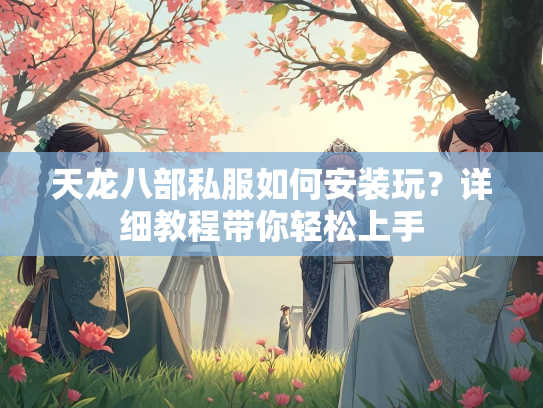 天龙八部私服如何安装玩？详细教程带你轻松上手