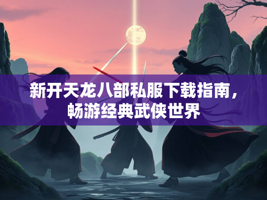 新开天龙八部私服下载指南，畅游经典武侠世界  第3张