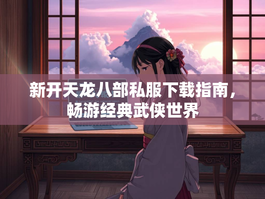 新开天龙八部私服下载指南，畅游经典武侠世界  第1张