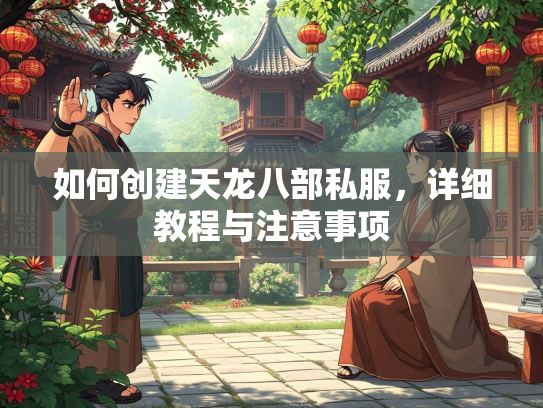 如何创建天龙八部私服，详细教程与注意事项