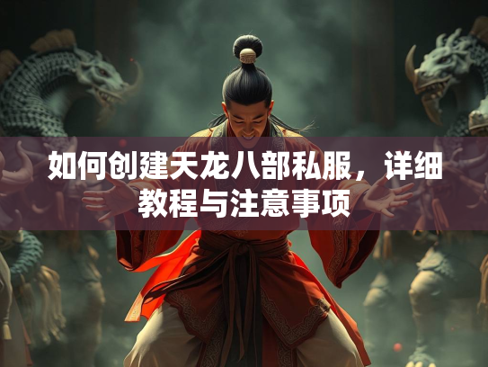 如何创建天龙八部私服，详细教程与注意事项