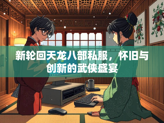 新轮回天龙八部私服，怀旧与创新的武侠盛宴