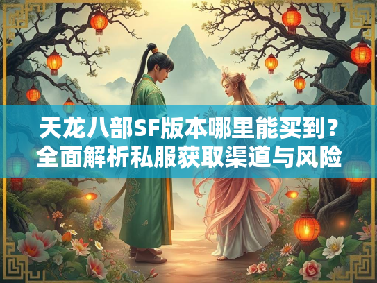 天龙八部SF版本哪里能买到？全面解析私服获取渠道与风险  第2张