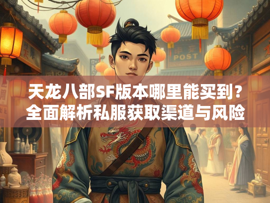 天龙八部SF版本哪里能买到？全面解析私服获取渠道与风险  第3张