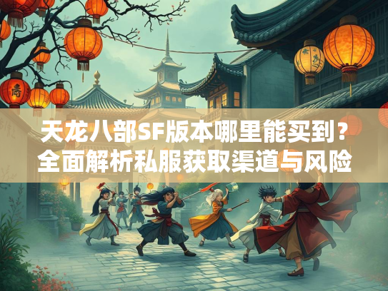 天龙八部SF版本哪里能买到？全面解析私服获取渠道与风险