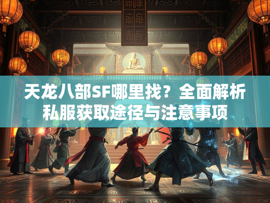 天龙八部SF哪里找？全面解析私服获取途径与注意事项