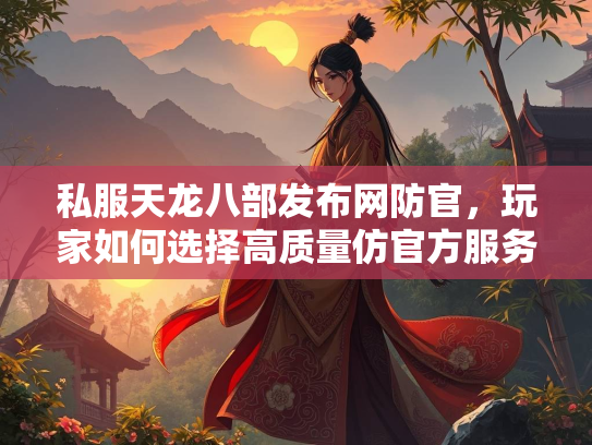 私服天龙八部发布网防官，玩家如何选择高质量仿官方服务器？