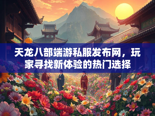 天龙八部端游私服发布网，玩家寻找新体验的热门选择