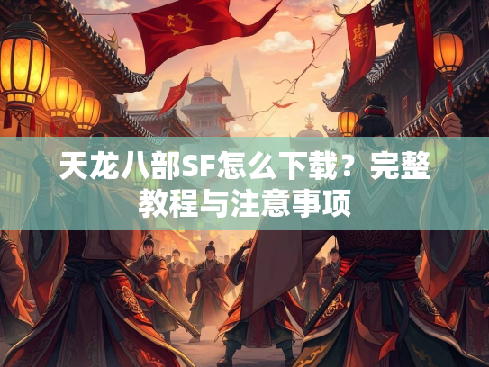 天龙八部SF怎么下载？完整教程与注意事项