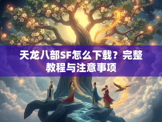 天龙八部SF怎么下载？完整教程与注意事项