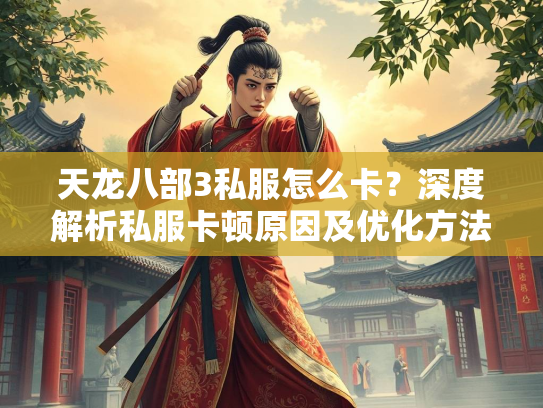 天龙八部3私服怎么卡？深度解析私服卡顿原因及优化方法
