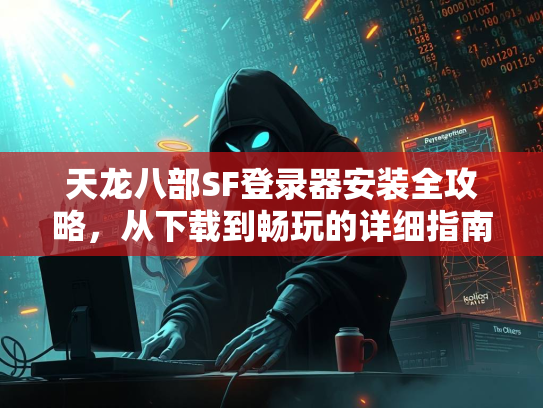 天龙八部SF登录器安装全攻略，从下载到畅玩的详细指南  第2张