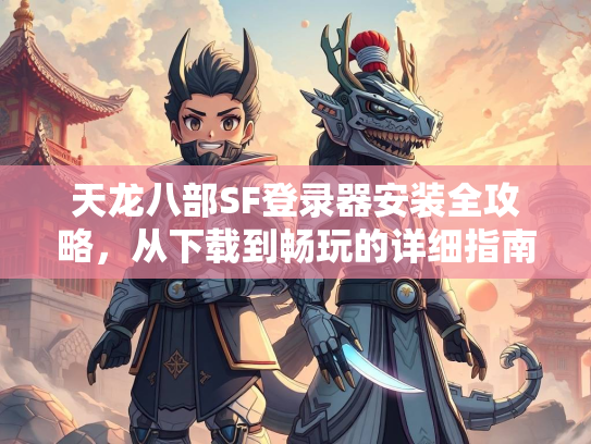天龙八部SF登录器安装全攻略，从下载到畅玩的详细指南  第3张