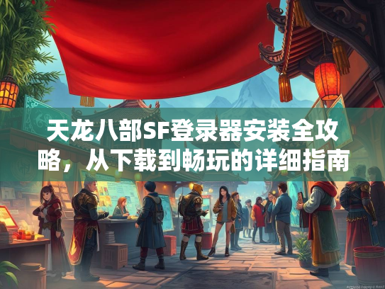 天龙八部SF登录器安装全攻略，从下载到畅玩的详细指南