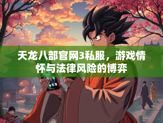 天龙八部官网3私服，游戏情怀与法律风险的博弈