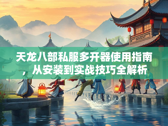 天龙八部私服多开器使用指南，从安装到实战技巧全解析