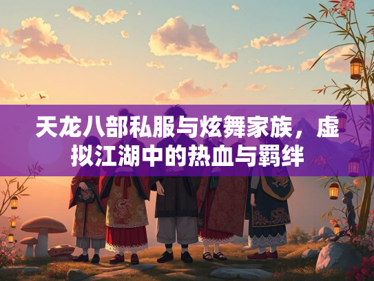 天龙八部私服与炫舞家族，虚拟江湖中的热血与羁绊